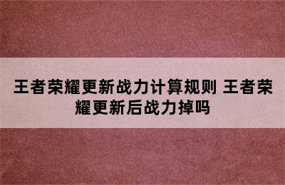 王者荣耀更新战力计算规则 王者荣耀更新后战力掉吗